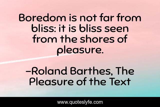 Boredom is not far from bliss: it is bliss seen from the shores of pleasure.