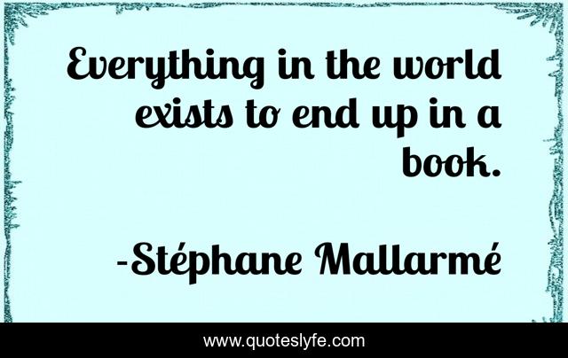 Everything in the world exists to end up in a book.