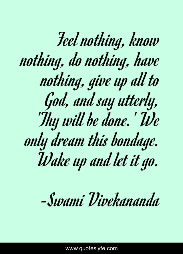 Feel nothing, know nothing, do nothing, have nothing, give up all to God, and say utterly, 'Thy will be done.' We only dream this bondage. Wake up and let it go.