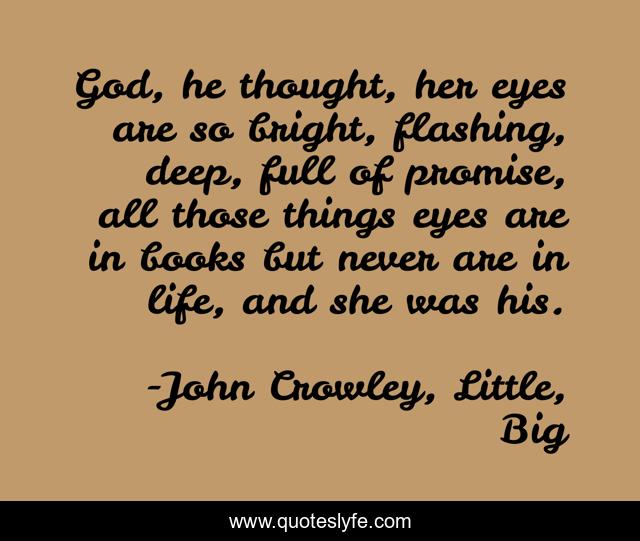 God, he thought, her eyes are so bright, flashing, deep, full of promise, all those things eyes are in books but never are in life, and she was his.