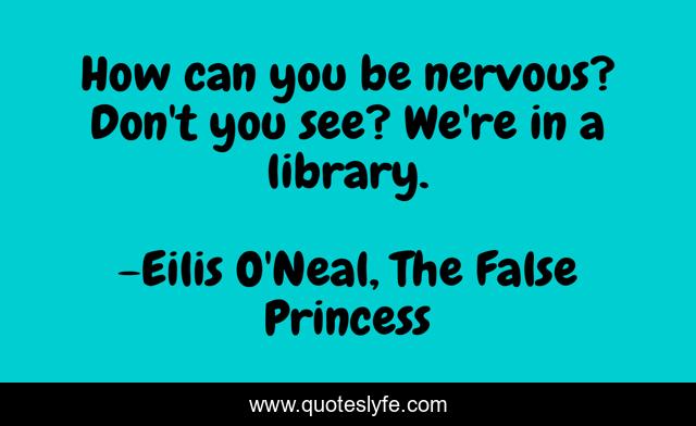 How can you be nervous? Don't you see? We're in a library.