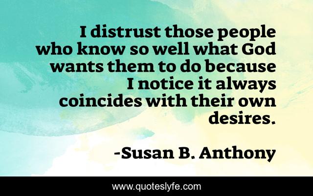 I distrust those people who know so well what God wants them to do because I notice it always coincides with their own desires.