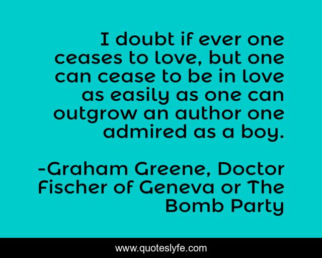 I doubt if ever one ceases to love, but one can cease to be in love as easily as one can outgrow an author one admired as a boy.