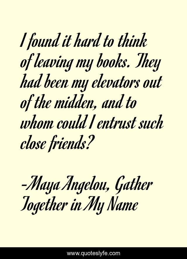 I found it hard to think of leaving my books. They had been my elevators out of the midden, and to whom could I entrust such close friends?