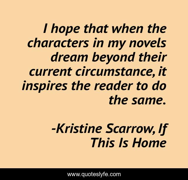 I hope that when the characters in my novels dream beyond their current circumstance, it inspires the reader to do the same.