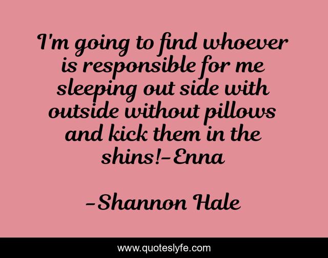 I'm going to find whoever is responsible for me sleeping out side with outside without pillows and kick them in the shins!-Enna