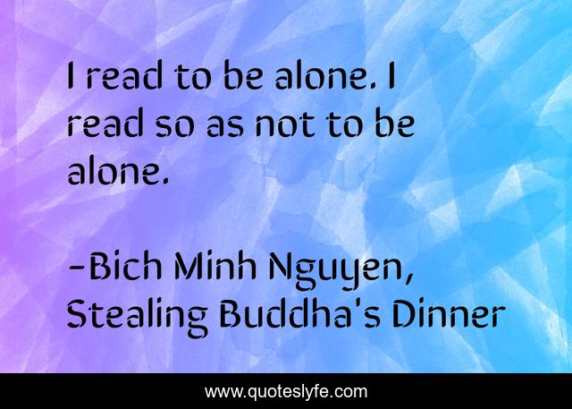 I read to be alone. I read so as not to be alone.