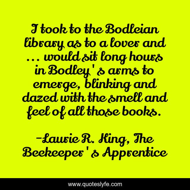 I took to the Bodleian library as to a lover and ... would sit long hours in Bodley's arms to emerge, blinking and dazed with the smell and feel of all those books.