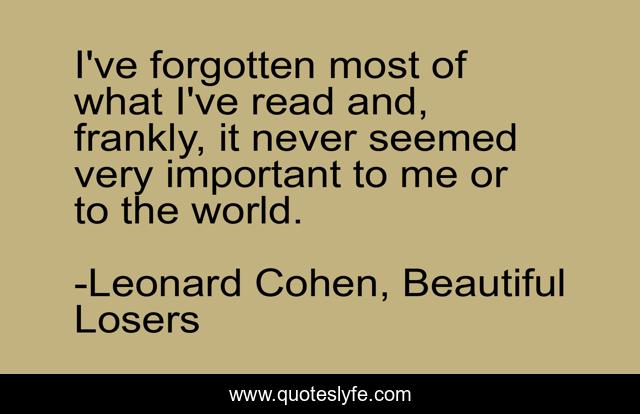 I've forgotten most of what I've read and, frankly, it never seemed very important to me or to the world.