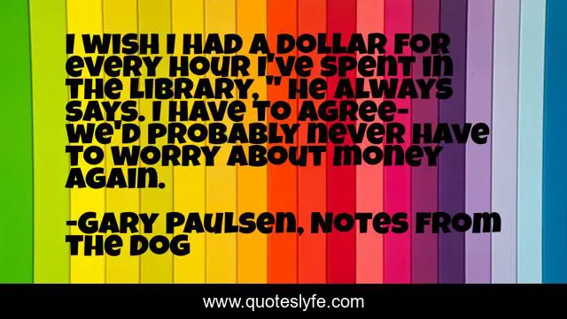 I wish I had a dollar for every hour I've spent in the library, 