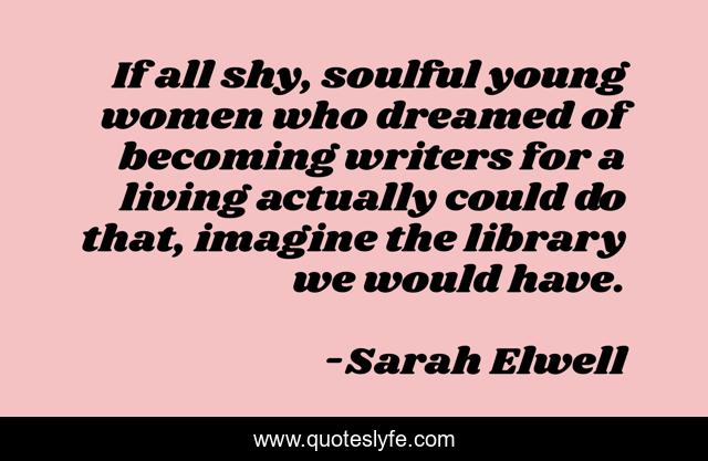 If all shy, soulful young women who dreamed of becoming writers for a living actually could do that, imagine the library we would have.