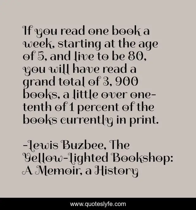 If you read one book a week, starting at the age of 5, and live to be 80, you will have read a grand total of 3, 900 books, a little over one-tenth of 1 percent of the books currently in print.