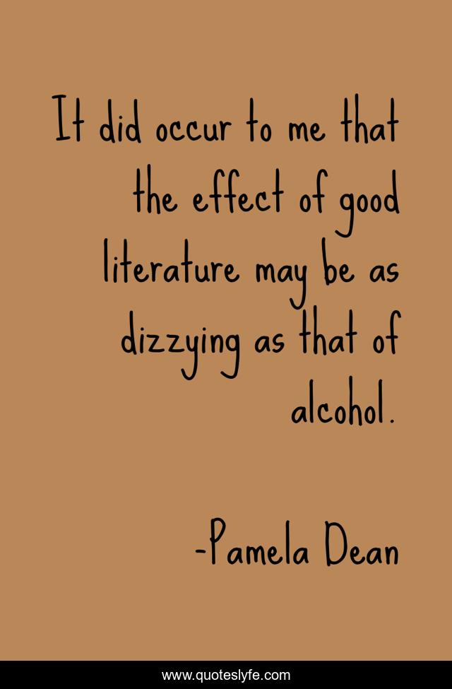It did occur to me that the effect of good literature may be as dizzying as that of alcohol.