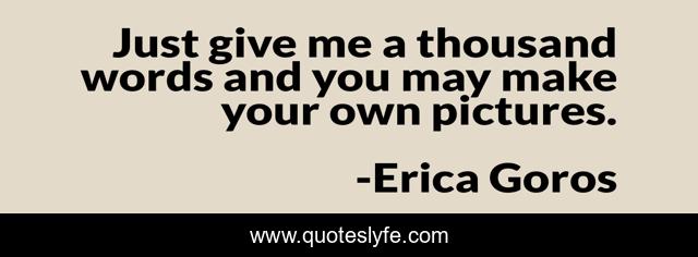 Just give me a thousand words and you may make your own pictures.