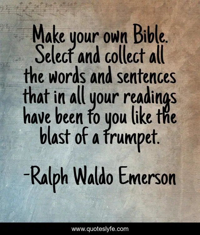 Make your own Bible. Select and collect all the words and sentences that in all your readings have been to you like the blast of a trumpet.