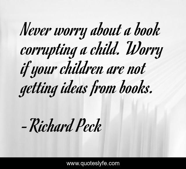 Never worry about a book corrupting a child. Worry if your children are not getting ideas from books.