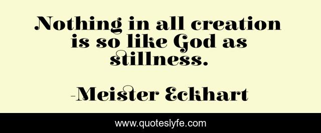 Nothing in all creation is so like God as stillness.