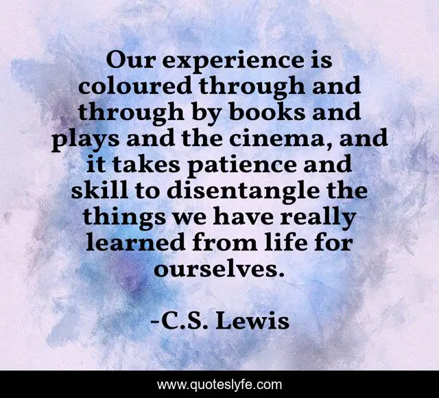 Our experience is coloured through and through by books and plays and the cinema, and it takes patience and skill to disentangle the things we have really learned from life for ourselves.