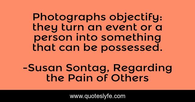 Photographs objectify: they turn an event or a person into something that can be possessed.