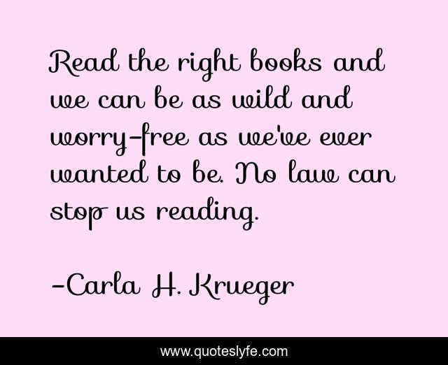 Read the right books and we can be as wild and worry-free as we've ever wanted to be. No law can stop us reading.