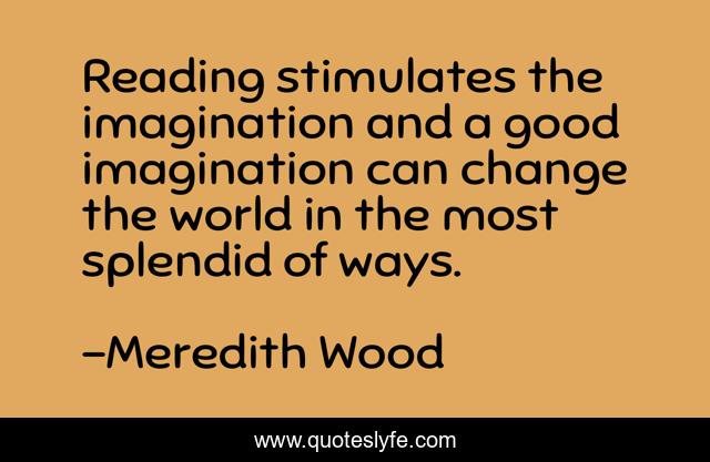 Reading stimulates the imagination and a good imagination can change the world in the most splendid of ways.