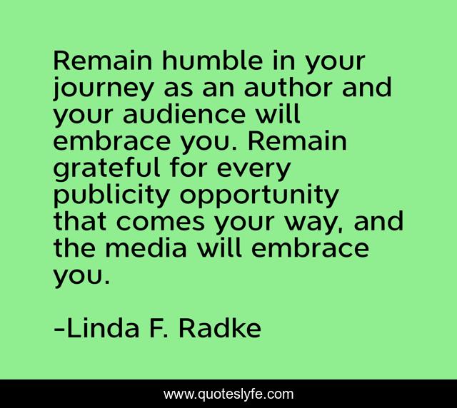 Remain humble in your journey as an author and your audience will embrace you. Remain grateful for every publicity opportunity that comes your way, and the media will embrace you.