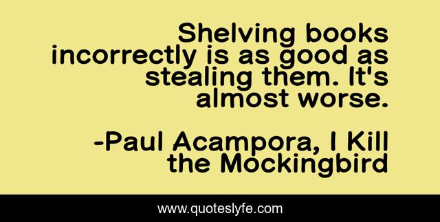 Shelving books incorrectly is as good as stealing them. It's almost worse.