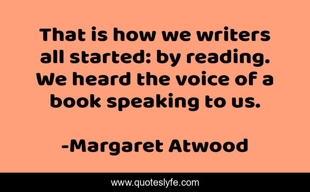 That is how we writers all started: by reading. We heard the voice of a book speaking to us.