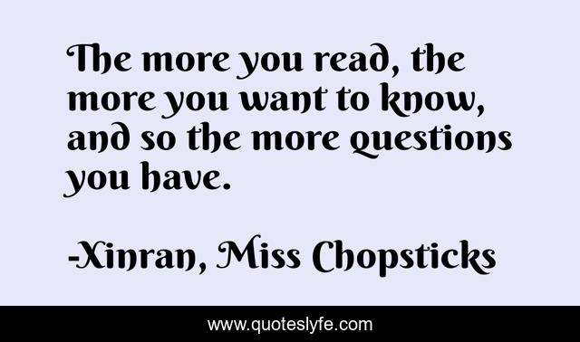 The more you read, the more you want to know, and so the more questions you have.