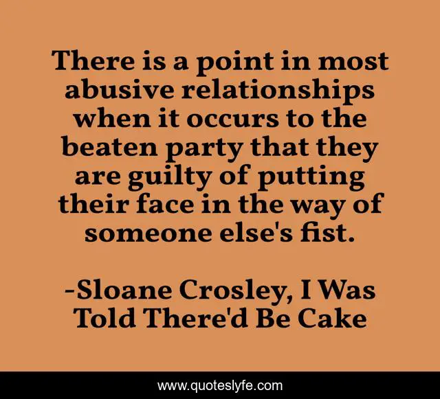 There is a point in most abusive relationships when it occurs to the beaten party that they are guilty of putting their face in the way of someone else's fist.