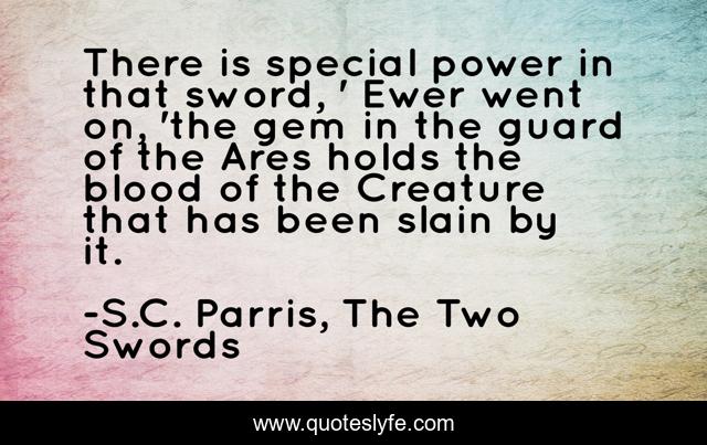 There is special power in that sword, ' Ewer went on, 'the gem in the guard of the Ares holds the blood of the Creature that has been slain by it.