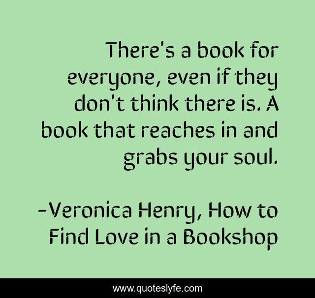 There's a book for everyone, even if they don't think there is. A book that reaches in and grabs your soul.