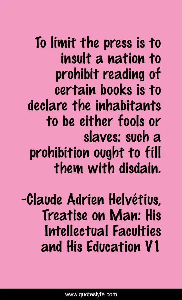 To limit the press is to insult a nation to prohibit reading of certain books is to declare the inhabitants to be either fools or slaves: such a prohibition ought to fill them with disdain.