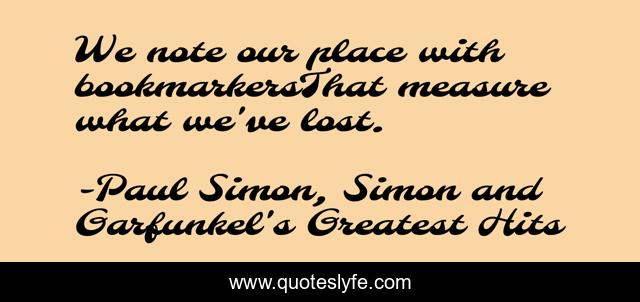 We note our place with bookmarkersThat measure what we've lost.