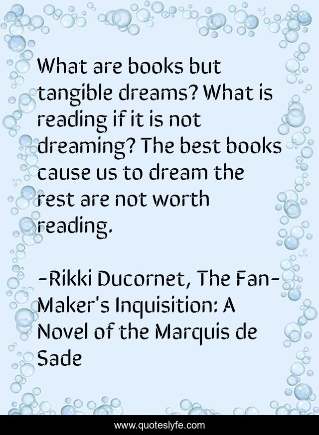 What are books but tangible dreams? What is reading if it is not dreaming? The best books cause us to dream the rest are not worth reading.