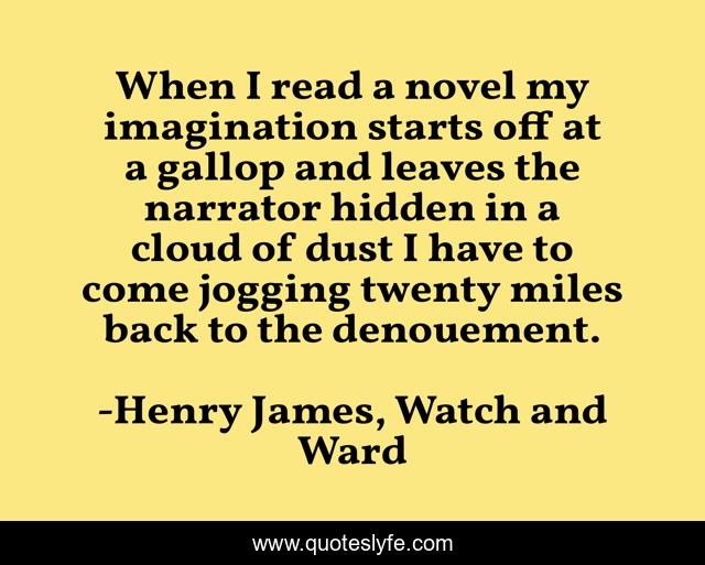 When I read a novel my imagination starts off at a gallop and leaves the narrator hidden in a cloud of dust I have to come jogging twenty miles back to the denouement.