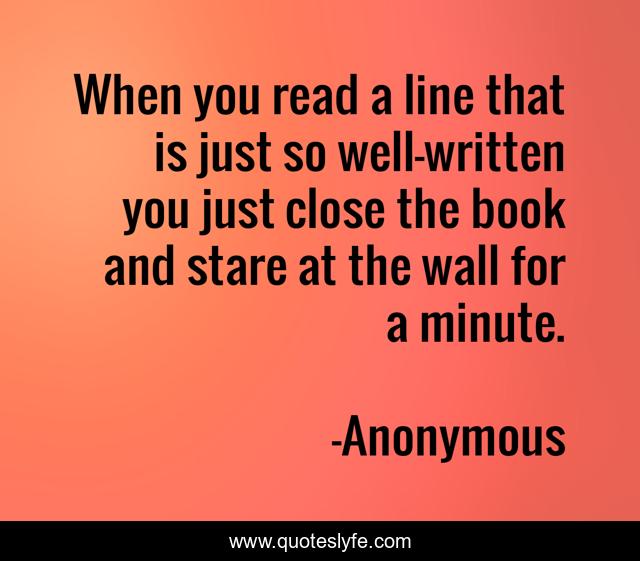 When you read a line that is just so well-written you just close the book and stare at the wall for a minute.