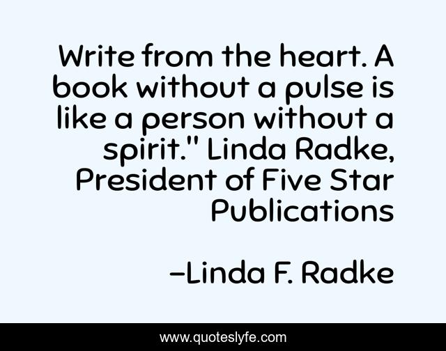 Write from the heart. A book without a pulse is like a person without a spirit.