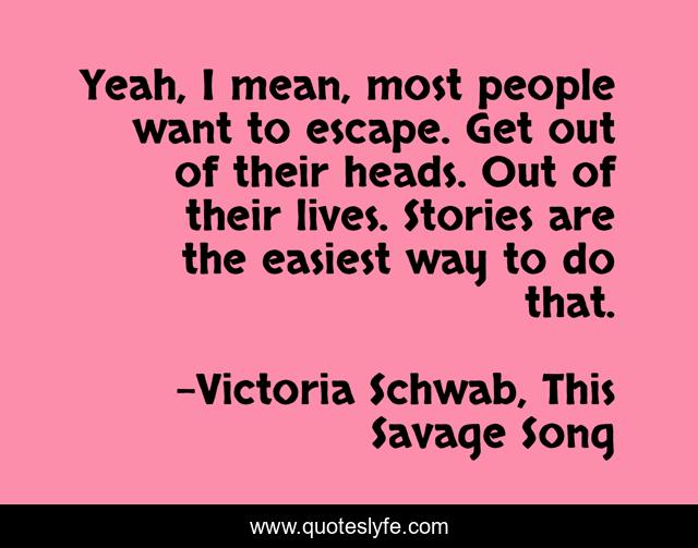 Yeah, I mean, most people want to escape. Get out of their heads. Out of their lives. Stories are the easiest way to do that.