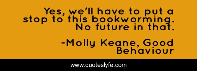 Yes, we'll have to put a stop to this bookworming. No future in that.