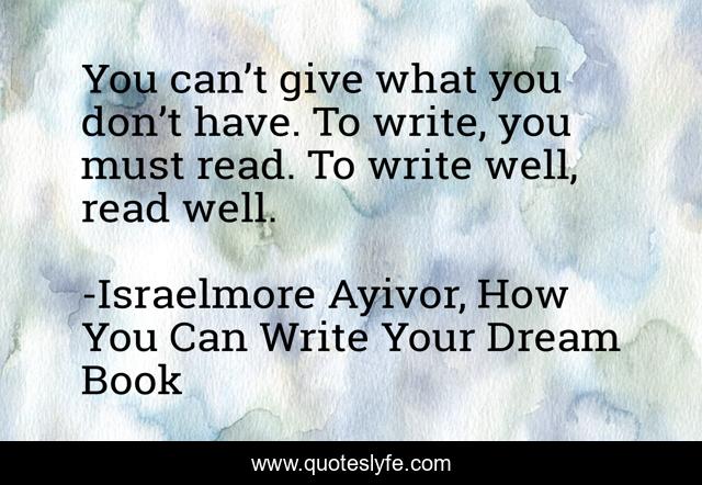 You can’t give what you don’t have. To write, you must read. To write well, read well.