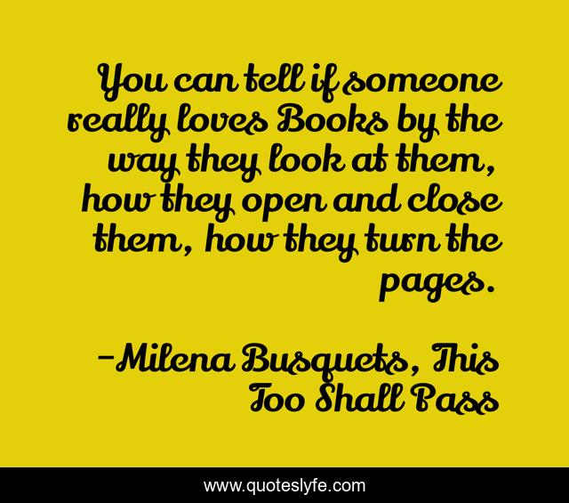 You can tell if someone really loves Books by the way they look at them, how they open and close them, how they turn the pages.