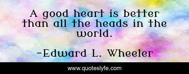 A good heart is better than all the heads in the world.