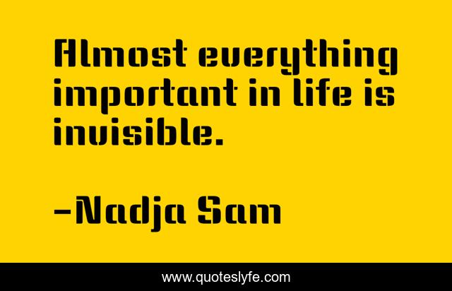 Almost everything important in life is invisible.