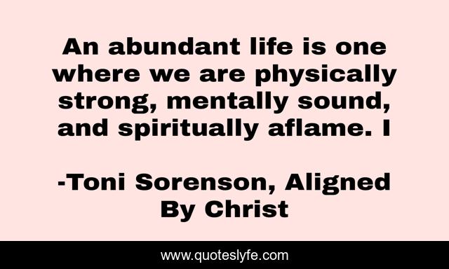 An abundant life is one where we are physically strong, mentally sound, and spiritually aflame. I