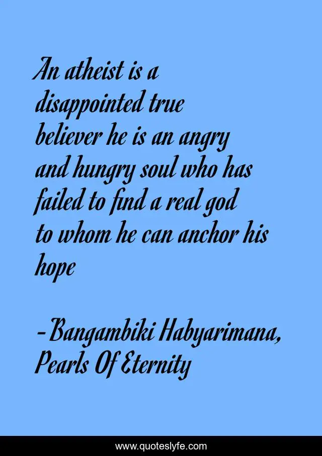 An atheist is a disappointed true believer he is an angry and hungry soul who has failed to find a real god to whom he can anchor his hope