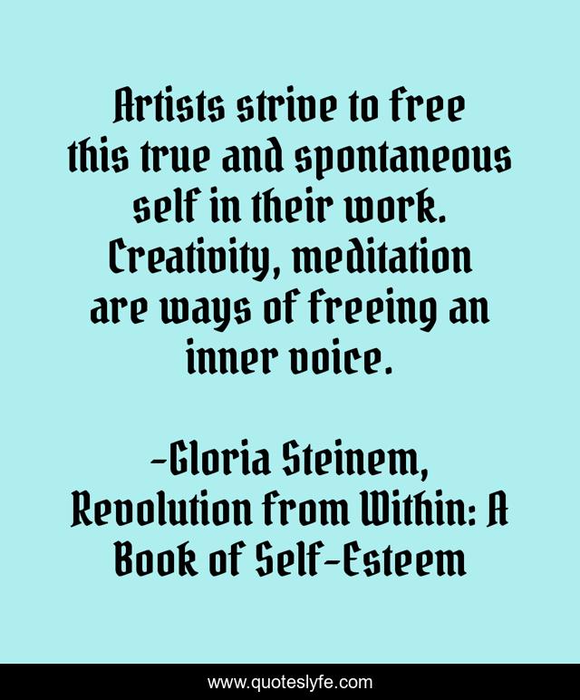 Artists strive to free this true and spontaneous self in their work. Creativity, meditation are ways of freeing an inner voice.
