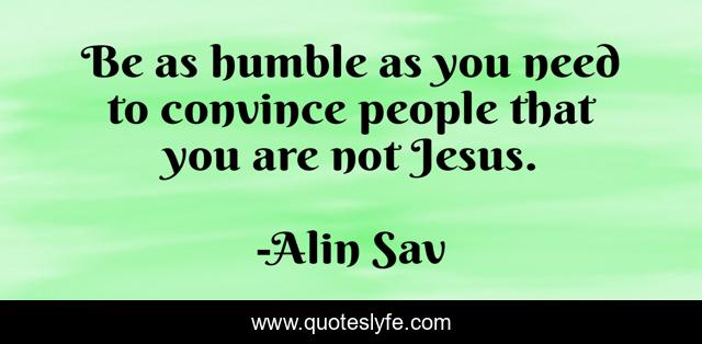 Be as humble as you need to convince people that you are not Jesus.