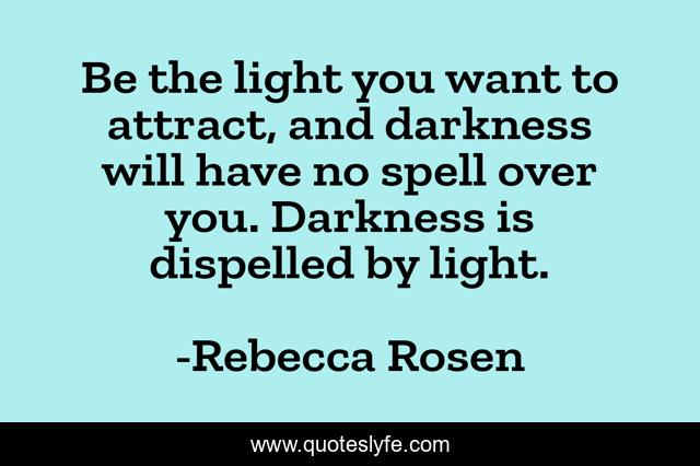 Be the light you want to attract, and darkness will have no spell over you. Darkness is dispelled by light.