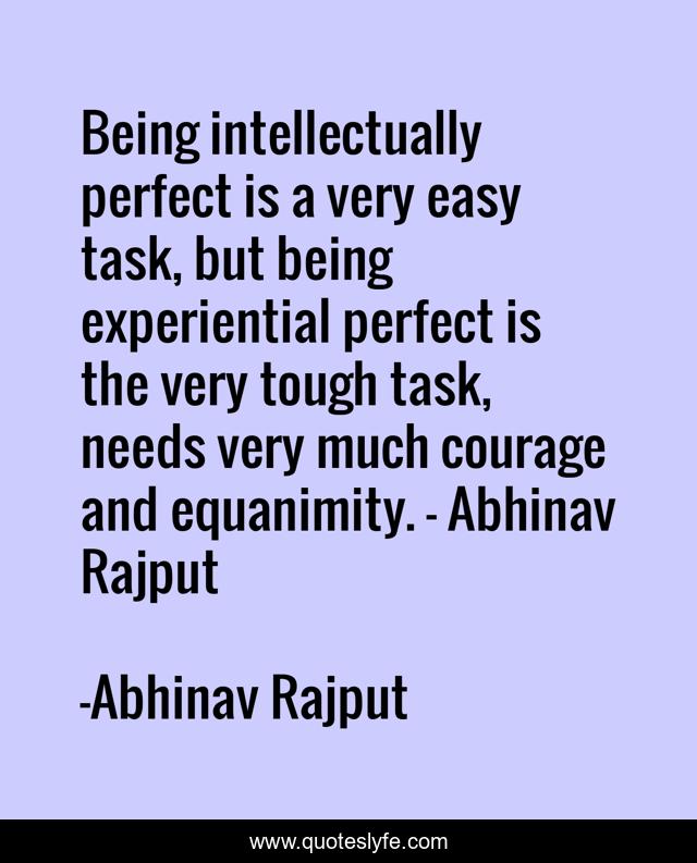 Being intellectually perfect is a very easy task, but being experiential perfect is the very tough task, needs very much courage and equanimity. - Abhinav Rajput